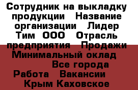 Сотрудник на выкладку продукции › Название организации ­ Лидер Тим, ООО › Отрасль предприятия ­ Продажи › Минимальный оклад ­ 10 000 - Все города Работа » Вакансии   . Крым,Каховское